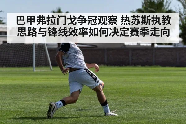 巴甲弗拉门戈争冠观察 热苏斯执教思路与锋线效率如何决定赛季走向 | kaiyun