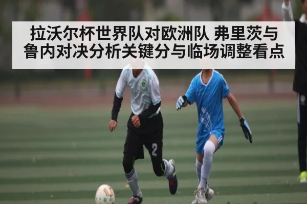 拉沃尔杯世界队对欧洲队 弗里茨与鲁内对决分析关键分与临场调整看点 | kaiyun