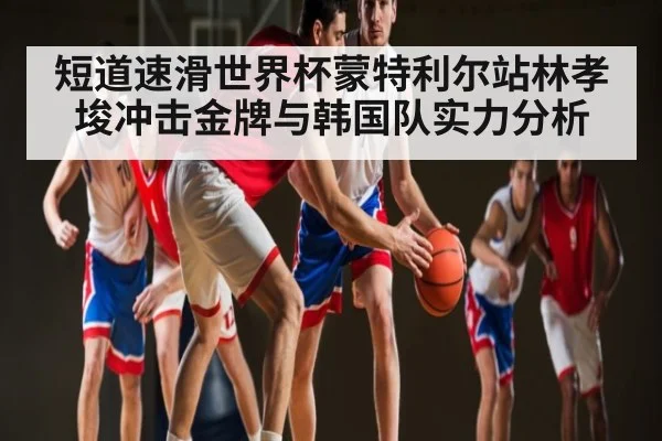 短道速滑世界杯蒙特利尔站林孝埈冲击金牌与韩国队实力分析 | kaiyun
