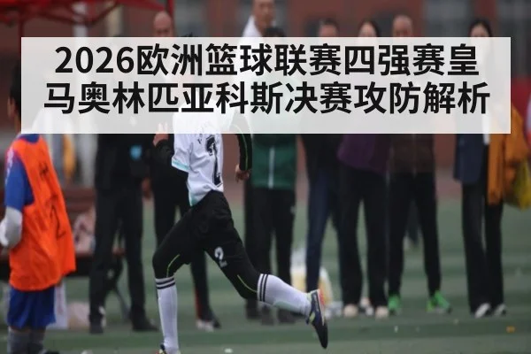 2026欧洲篮球联赛四强赛皇马奥林匹亚科斯决赛攻防解析