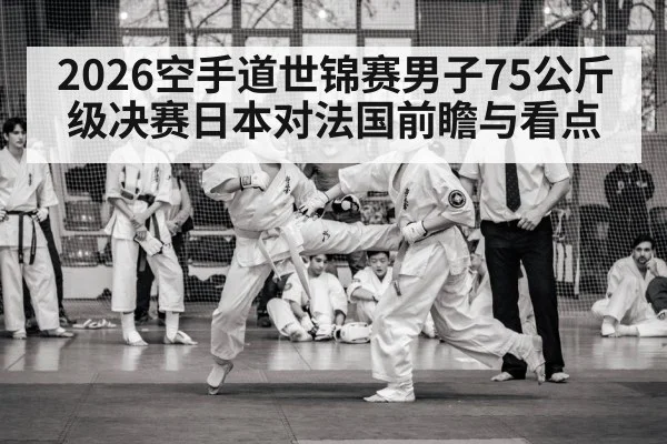2026空手道世锦赛男子75公斤级决赛日本对法国前瞻与看点 | kaiyun