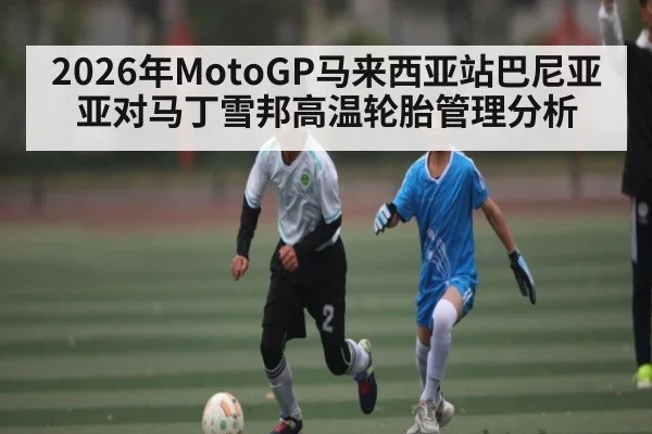 2026年MotoGP马来西亚站巴尼亚亚对马丁雪邦高温轮胎管理分析 | kaiyun