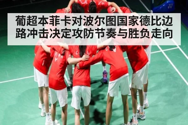 葡超本菲卡对波尔图国家德比边路冲击决定攻防节奏与胜负走向（kaiyun）